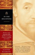 In the Beginning: The Story of the King James Bible and How It Changed a Nation, a Language, and a Culture