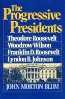 The Progressive Presidents: Theodore Roosevelt, Woodrow Wilson, Franklin D. Roosevelt, Lyndon B. Johnson - John Morton Blum - cover