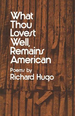What Thou Lovest Well, Remains American: Poems - Richard Hugo - cover