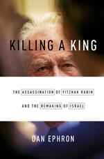 Killing a King: The Assassination of Yitzhak Rabin and the Remaking of Israel