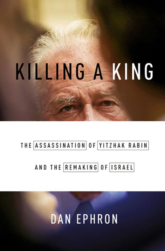 Killing a King: The Assassination of Yitzhak Rabin and the Remaking of Israel