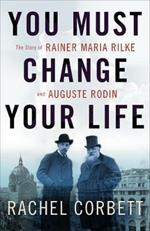 You Must Change Your Life: The Story of Rainer Maria Rilke and Auguste Rodin