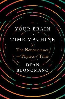 Your Brain Is a Time Machine: The Neuroscience and Physics of Time - Dean Buonomano - cover