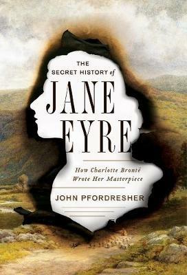 The Secret History of Jane Eyre: How Charlotte Brontë Wrote Her Masterpiece - John Pfordresher - cover