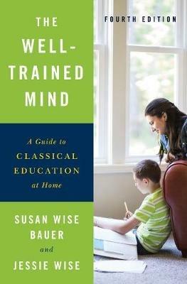 The Well-Trained Mind: A Guide to Classical Education at Home - Susan Wise Bauer,Jessie Wise - cover