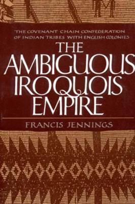 The Ambiguous Iroquois Empire: The Covenant Chain Confederation of Indian Tribes with English Colonies - Francis Jennings - cover