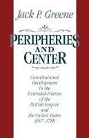 Peripheries and Center: Constitutional Development in the Extended Polities of the British Empire and the United States, 1607-1788 - Jack P. Greene - cover