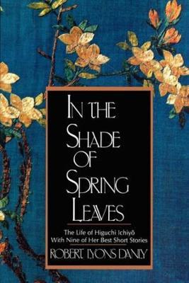 In the Shade of Spring Leaves: The Life of Higuchi Ichiyo, with Nine of Her Best Stories - Robert Lyons Danly,Higuchi Ichiyo - cover