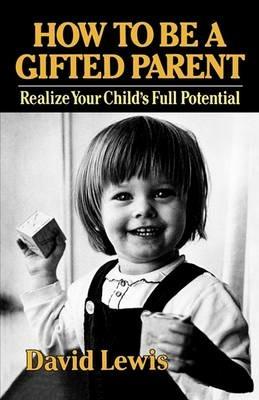 How to Be a Gifted Parent: Realize Your Child's Full Potential - David Lewis - cover