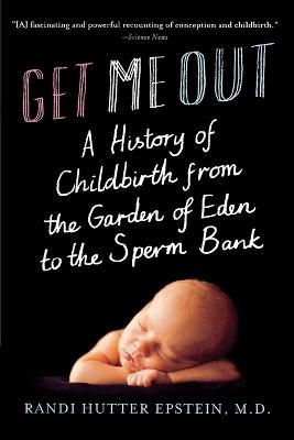 Get Me Out: A History of Childbirth from the Garden of Eden to the Sperm Bank - Randi Hutter Epstein - cover