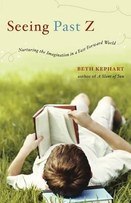 Seeing Past Z: Nurturing the Imagination in a Fast-Forward World - Beth Kephart - cover