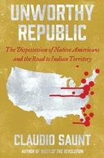 Unworthy Republic: The Dispossession of Native Americans and the Road to Indian Territory