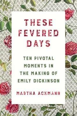 These Fevered Days: Ten Pivotal Moments in the Making of Emily Dickinson - Martha Ackmann - cover