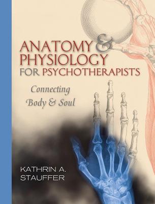 Anatomy & Physiology for Psychotherapists: Connecting Body & Soul - Kathrin A. Stauffer - cover