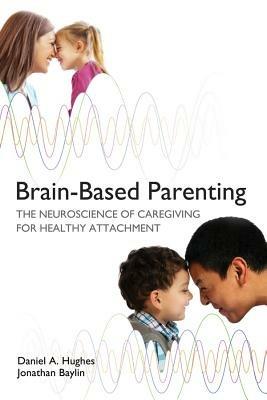 Brain-Based Parenting: The Neuroscience of Caregiving for Healthy Attachment - Daniel A. Hughes,Jonathan Baylin - cover