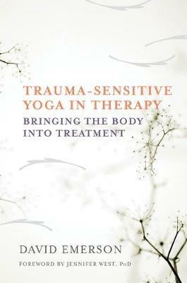 Trauma-Sensitive Yoga in Therapy: Bringing the Body into Treatment - David Emerson - cover