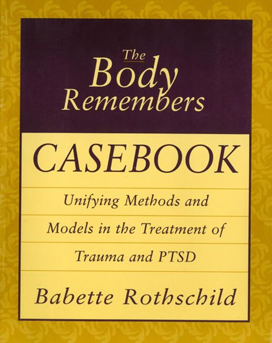 The Body Remembers Casebook: Unifying Methods and Models in the Treatment of Trauma and PTSD