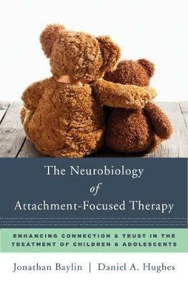 The Neurobiology of Attachment-Focused Therapy: Enhancing Connection & Trust in the Treatment of Children & Adolescents - Jonathan Baylin,Daniel A. Hughes - cover