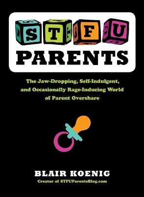 Stfu, Parents: The Jaw-Dropping, Self-Indulgent, and Occasionally Rage-Inducing World of Parent Overshare - Blair Koenig - cover
