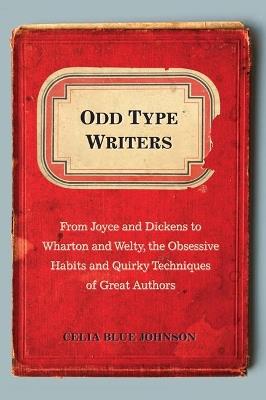 Odd Type Writers: From Joyce and Dickens to Wharton and Welty, the Obssesive Habits and Quirky Techniques of Great Authors - Celia Blue Johnson - cover