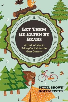 Let Them Be Eaten By Bears: A Fearless Guide to Taking Our Kids Into the Great Outdoors - Peter Brown Hoffmeister - cover