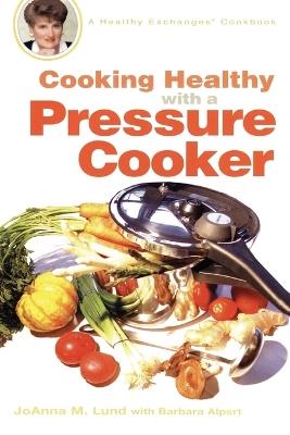 Cooking Healthy with a Pressure Cooker: A Healthy Exchanges Cookbook - JoAnna M. Lund,Barbara Alpert - cover