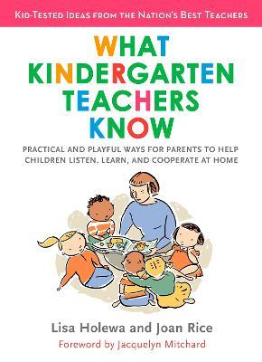 What Kindergarten Teachers Know: Practical and Playful Ways for Parents to Help Children Listen, Learn, and Cooperate at Home - Lisa Holewa,Joan Rice - cover