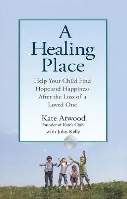 A Healing Place: Help Your Child Find Hope and Happiness After the Loss of Aloved One - Kathryn Atwood,John Kelly - cover