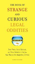 The Book of Strange and Curious Legal Oddities: Pizza Police, Illicit Fishbowls, and Other Anomalies of the Law That Make Us All Unsuspecting Criminals