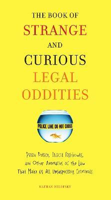 The Book of Strange and Curious Legal Oddities: Pizza Police, Illicit Fishbowls, and Other Anomalies of the Law That Make Us All Unsuspecting Criminals - Nathan Belofsky - cover