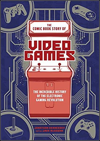 The Comic Book Story of Video Games: The Incredible History of the Electronic Gaming Revolution - Jonathan Hennessey - cover