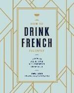 How to Drink French Fluently: A Guide to Joie de Vivre with St-Germain Cocktails [A Cocktail Recipe Book]