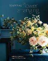 Seasonal Flower Arranging: Fill Your Home with Blooms, Branches, and Foraged Materials All Year Round - Ariella Chezar - cover