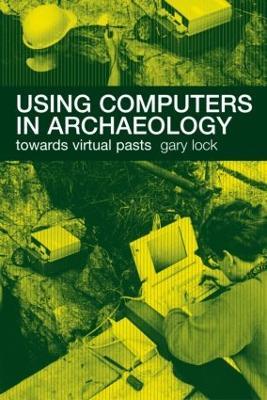 Using Computers in Archaeology: Towards Virtual Pasts - Gary Lock - cover