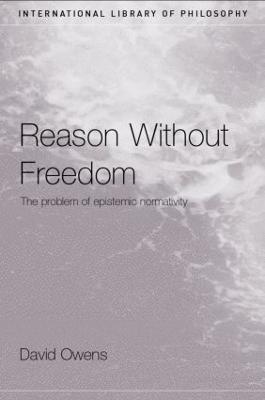 Reason Without Freedom: The Problem of Epistemic Normativity - David Owens - cover