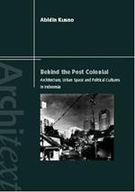 Behind the Postcolonial: Architecture, Urban Space and Political Cultures in Indonesia