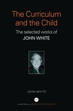 The Curriculum and the Child: The Selected Works of John White