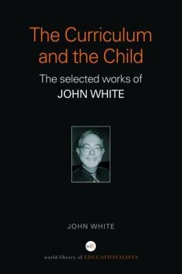 The Curriculum and the Child: The Selected Works of John White - John White - cover