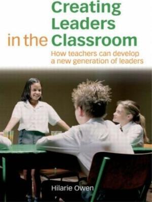 Creating Leaders in the Classroom: How Teachers Can Develop a New Generation of Leaders - Hilarie Owen - cover