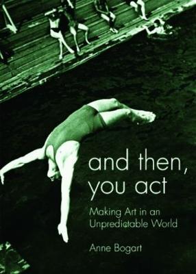 And Then, You Act: Making Art in an Unpredictable World - Anne Bogart - cover