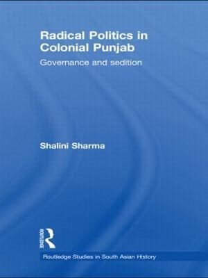 Radical Politics in Colonial Punjab: Governance and Sedition - Shalini Sharma - cover