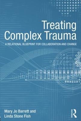 Treating Complex Trauma: A Relational Blueprint for Collaboration and Change - Mary Jo Barrett,Linda Stone Fish - cover