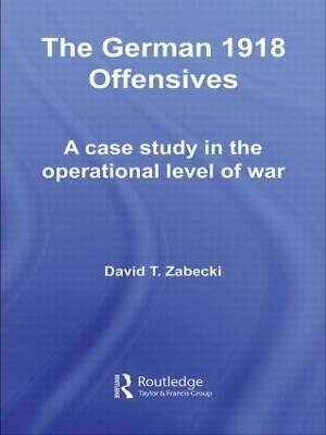 The German 1918 Offensives: A Case Study in The Operational Level of War - David T. Zabecki - cover