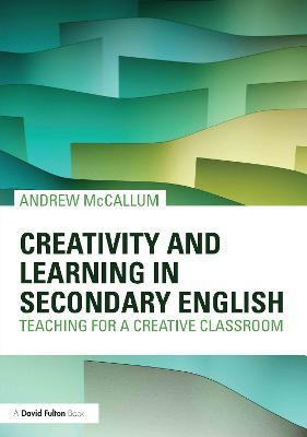 Creativity and Learning in Secondary English: Teaching for a creative classroom - Andrew McCallum - cover