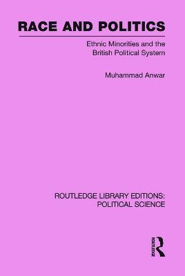 Race and Politics Routledge Library Editions: Political Science: Volume 38: Ethnic Minorities and the British Political System - Muhammad Anwar - cover