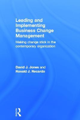 Leading and Implementing Business Change Management: Making Change Stick in the Contemporary Organization - David J. Jones,Ronald J. Recardo - cover