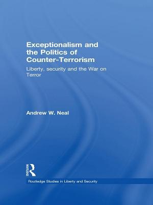 Exceptionalism and the Politics of Counter-Terrorism: Liberty, Security and the War on Terror - Andrew W. Neal - cover