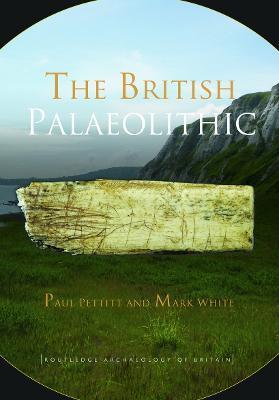 The British Palaeolithic: Human Societies at the Edge of the Pleistocene World - Paul Pettitt,Mark White - cover