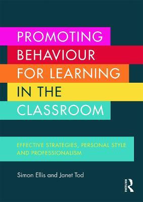 Promoting Behaviour for Learning in the Classroom: Effective strategies, personal style and professionalism - Simon Ellis,Janet Tod - cover