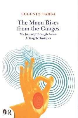 The Moon Rises from the Ganges: My journey through Asian acting techniques - Eugenio Barba - cover